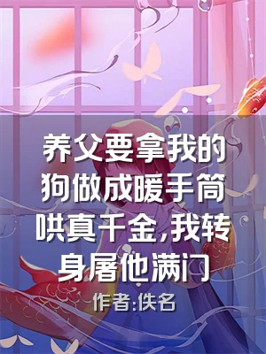 养父要拿我的狗做成暖手筒哄真千金，我转身屠他满门