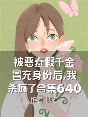 被恶蠢假千金冒充身份后，我杀疯了合集640