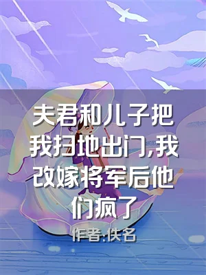 夫君和儿子把我扫地出门，我改嫁将军后他们疯了