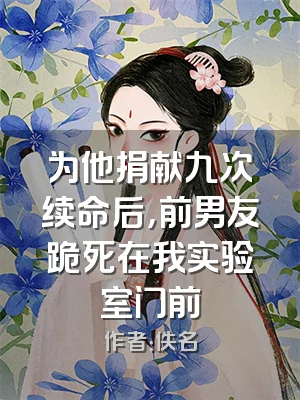 为他捐献九次续命后，前男友跪死在我实验室门前