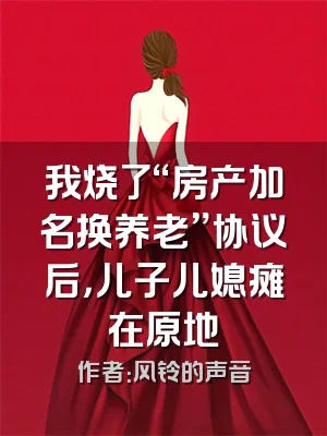 我烧了“房产加名换养老”协议后，儿子儿媳瘫在原地