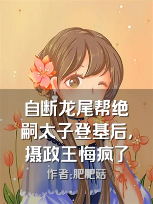 自断龙尾帮绝嗣太子登基后，摄政王悔疯了