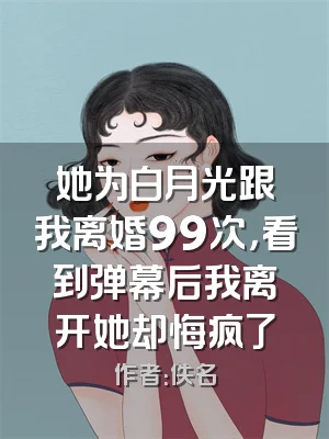 她为白月光跟我离婚99次，看到弹幕后我离开她却悔疯了