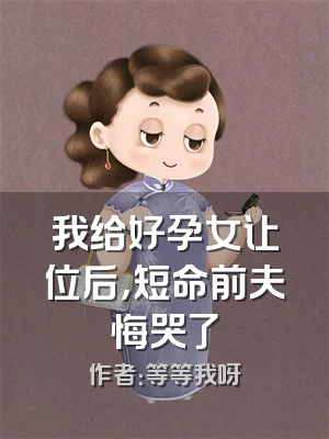 我给好孕女让位后，短命前夫悔哭了