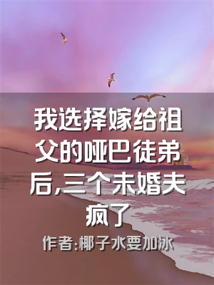 我选择嫁给祖父的哑巴徒弟后，三个未婚夫疯了