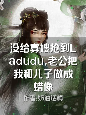 没给寡嫂抢到Ladudu，老公把我和儿子做成蜡像