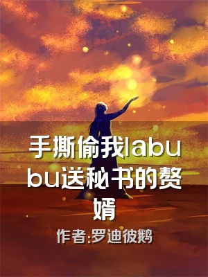 手撕偷我labubu送秘书的赘婿