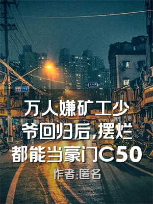 万人嫌矿工少爷回归后，摆烂都能当豪门C500