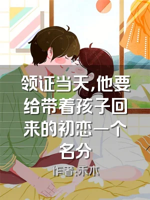 领证当天，他要给带着孩子回来的初恋一个名分