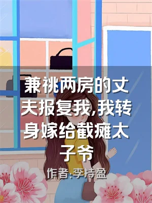 兼祧两房的丈夫报复我，我转身嫁给截瘫太子爷