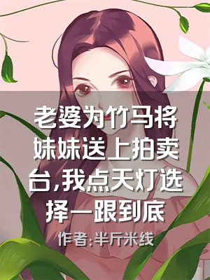 老婆为竹马将妹妹送上拍卖台，我点天灯选择一跟到底