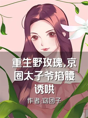 重生野玫瑰，京圈太子爷掐腰诱哄
