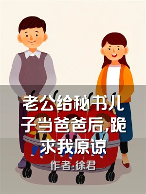 老公给秘书儿子当爸爸后，跪求我原谅