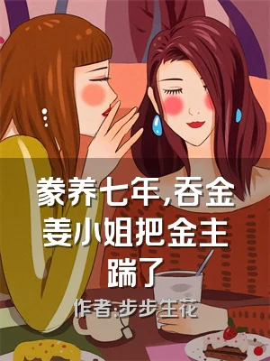 豢养七年，吞金姜小姐把金主踹了