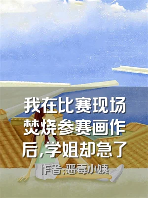 我在比赛现场焚烧参赛画作后，学姐却急了