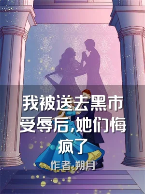 我被送去黑市受辱后，她们悔疯了