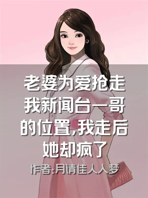 老婆为爱抢走我新闻台一哥的位置，我走后她却疯了