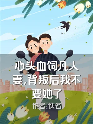 心头血饲凡人妻，背叛后我不要她了