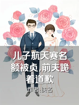 儿子航天赛名额被占，前夫跪着道歉