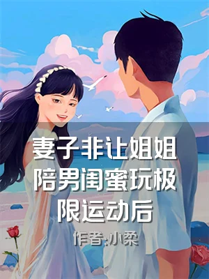 妻子非让姐姐陪男闺蜜玩极限运动后