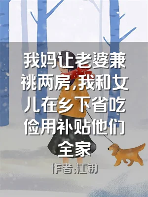 我妈让老婆兼祧两房，我和女儿在乡下省吃俭用补贴他们全家