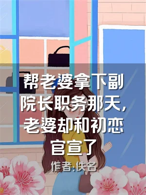 帮老婆拿下副院长职务那天，老婆却和初恋官宣了