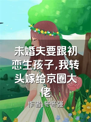 未婚夫要跟初恋生孩子，我转头嫁给京圈大佬