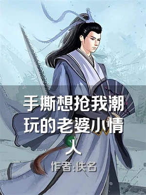 手撕想抢我潮玩的老婆小情人