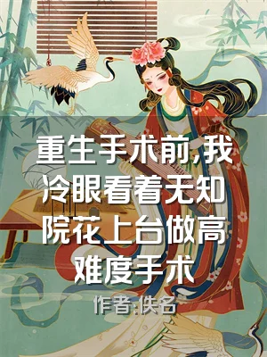 重生手术前，我冷眼看着无知院花上台做高难度手术