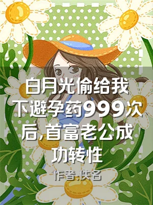 白月光偷给我下避孕药999次后，首富老公成功转性