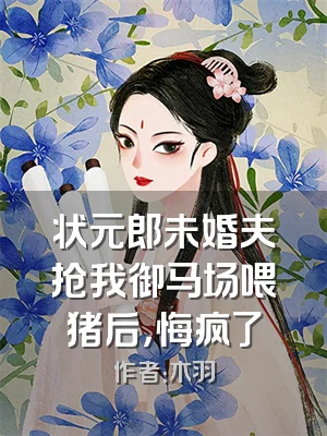状元郎未婚夫抢我御马场喂猪后，悔疯了
