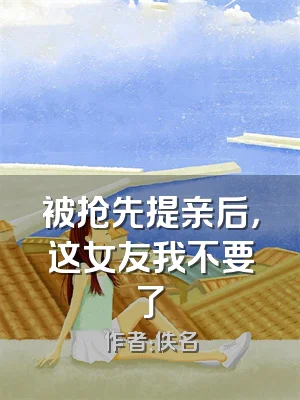 被抢先提亲后，这女友我不要了