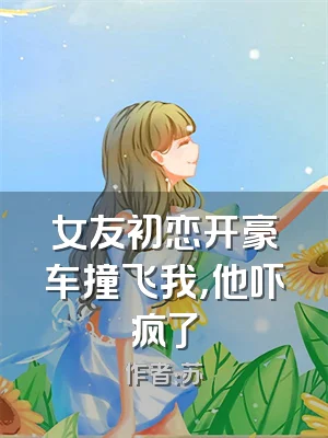 女友初恋开豪车撞飞我，他吓疯了