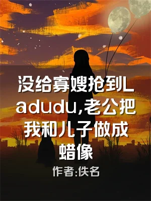 没给寡嫂抢到Ladudu，老公把我和儿子做成蜡像