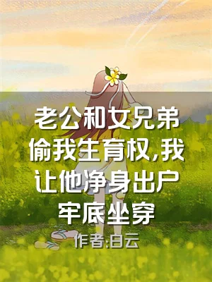 老公和女兄弟偷我生育权，我让他净身出户牢底坐穿