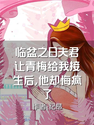 临盆之日夫君让青梅给我接生后，他却悔疯了