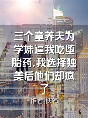 三个童养夫为学妹逼我吃堕胎药，我选择独美后他们却疯了