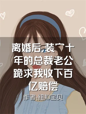 离婚后，装穷十年的总裁老公跪求我收下百亿赔偿