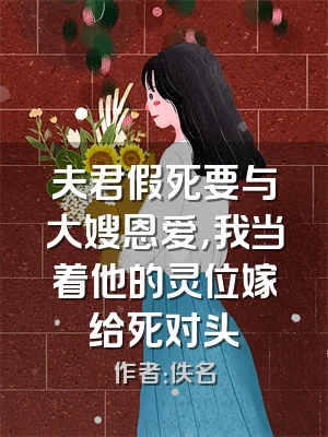 夫君假死要与大嫂恩爱，我当着他的灵位嫁给死对头