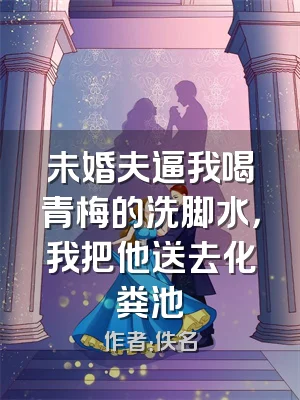 未婚夫逼我喝青梅的洗脚水，我把他送去化粪池