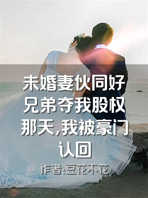 未婚妻伙同好兄弟夺我股权那天，我被豪门认回