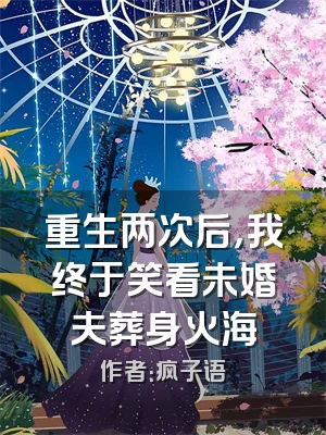 重生两次后，我终于笑看未婚夫葬身火海