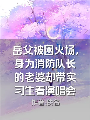 岳父被困火场，身为消防队长的老婆却带实习生看演唱会