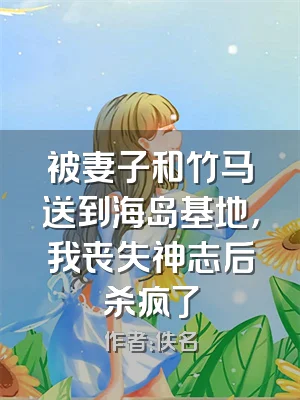 被妻子和竹马送到海岛基地，我丧失神志后杀疯了