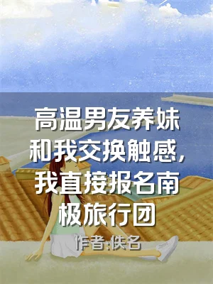 高温男友养妹和我交换触感，我直接报名南极旅行团