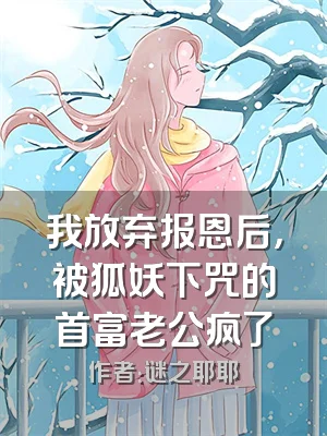 我放弃报恩后，被狐妖下咒的首富老公疯了