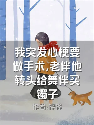 我突发心梗要做手术，老伴他转头给舞伴买镯子