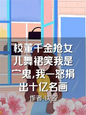 校董千金抢女儿舞裙笑我是穷鬼，我一怒捐出十亿名画