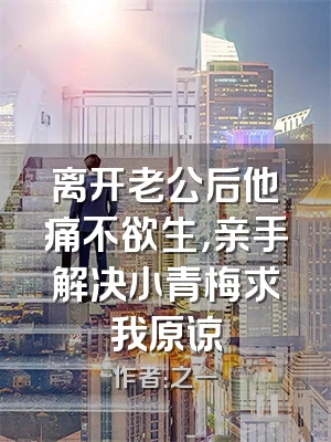 离开老公后他痛不欲生，亲手解决小青梅求我原谅