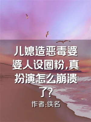 儿媳造恶毒婆婆人设圈粉，真扮演怎么崩溃了？